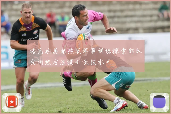 格瓦迪奥尔热衷军事训练探索部队式训练方法提升竞技水平